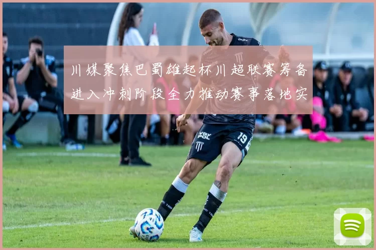川媒聚焦巴蜀雄起杯川超联赛筹备进入冲刺阶段全力推动赛事落地实施